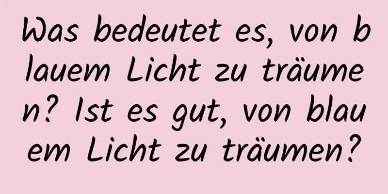 Was bedeutet es, von blauem Licht zu träumen? Ist es gut, von blauem Licht zu träumen?