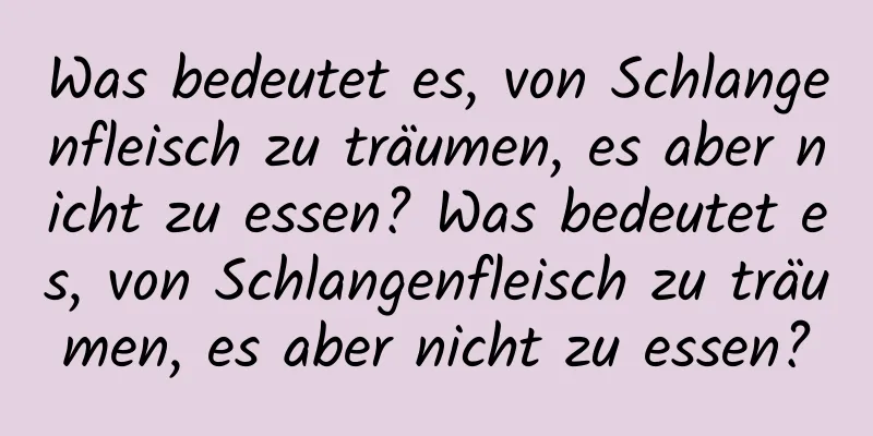 Was bedeutet es, von Schlangenfleisch zu träumen, es aber nicht zu essen? Was bedeutet es, von Schlangenfleisch zu träumen, es aber nicht zu essen?