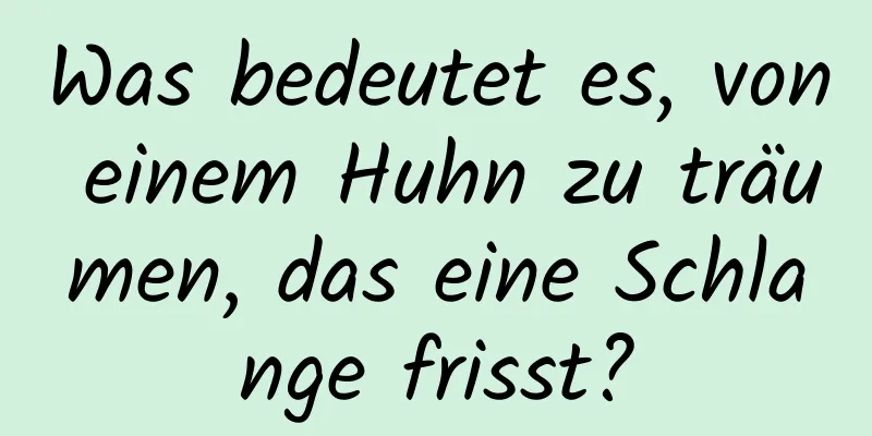 Was bedeutet es, von einem Huhn zu träumen, das eine Schlange frisst?