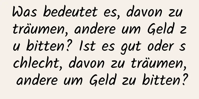 Was bedeutet es, davon zu träumen, andere um Geld zu bitten? Ist es gut oder schlecht, davon zu träumen, andere um Geld zu bitten?