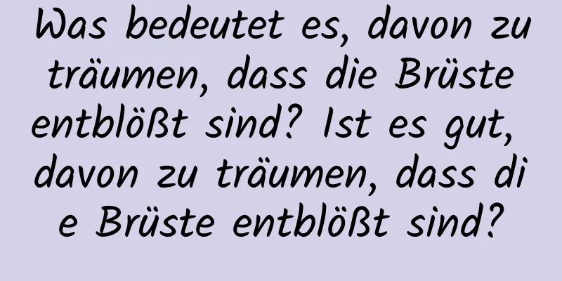 Was bedeutet es, davon zu träumen, dass die Brüste entblößt sind? Ist es gut, davon zu träumen, dass die Brüste entblößt sind?