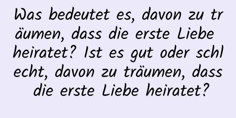 Was bedeutet es, davon zu träumen, dass die erste Liebe heiratet? Ist es gut oder schlecht, davon zu träumen, dass die erste Liebe heiratet?