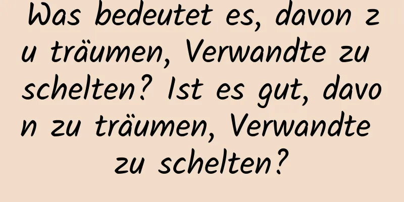 Was bedeutet es, davon zu träumen, Verwandte zu schelten? Ist es gut, davon zu träumen, Verwandte zu schelten?