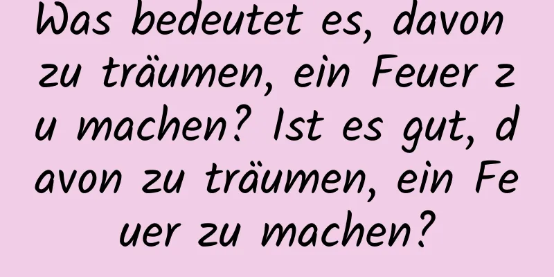 Was bedeutet es, davon zu träumen, ein Feuer zu machen? Ist es gut, davon zu träumen, ein Feuer zu machen?