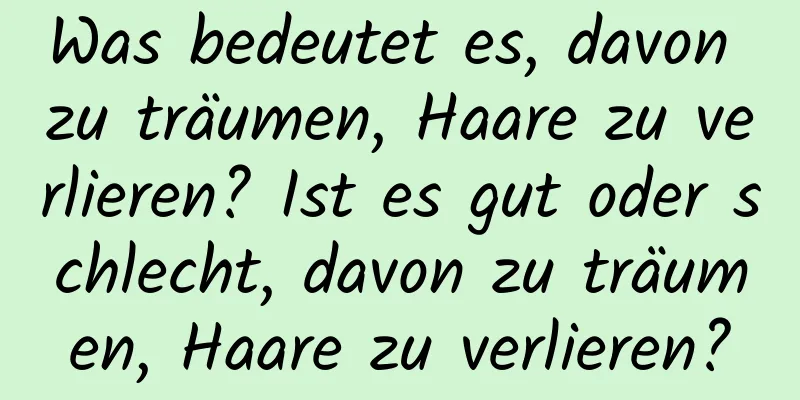 Was bedeutet es, davon zu träumen, Haare zu verlieren? Ist es gut oder schlecht, davon zu träumen, Haare zu verlieren?