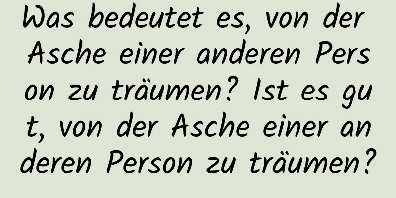 Was bedeutet es, von der Asche einer anderen Person zu träumen? Ist es gut, von der Asche einer anderen Person zu träumen?