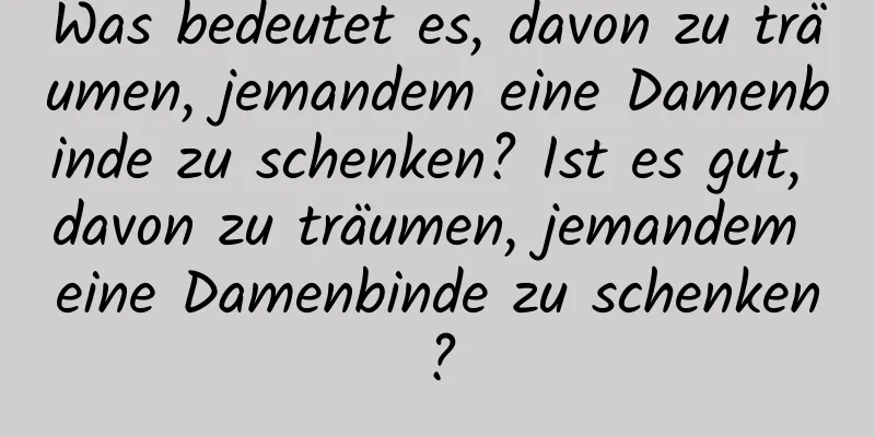 Was bedeutet es, davon zu träumen, jemandem eine Damenbinde zu schenken? Ist es gut, davon zu träumen, jemandem eine Damenbinde zu schenken?