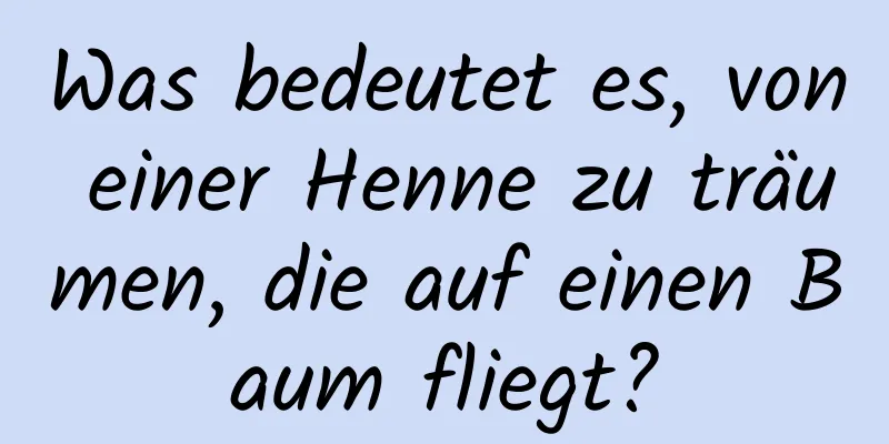Was bedeutet es, von einer Henne zu träumen, die auf einen Baum fliegt?