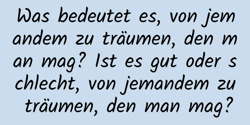 Was bedeutet es, von jemandem zu träumen, den man mag? Ist es gut oder schlecht, von jemandem zu träumen, den man mag?