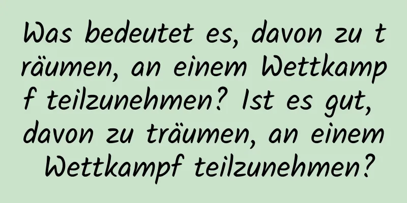 Was bedeutet es, davon zu träumen, an einem Wettkampf teilzunehmen? Ist es gut, davon zu träumen, an einem Wettkampf teilzunehmen?