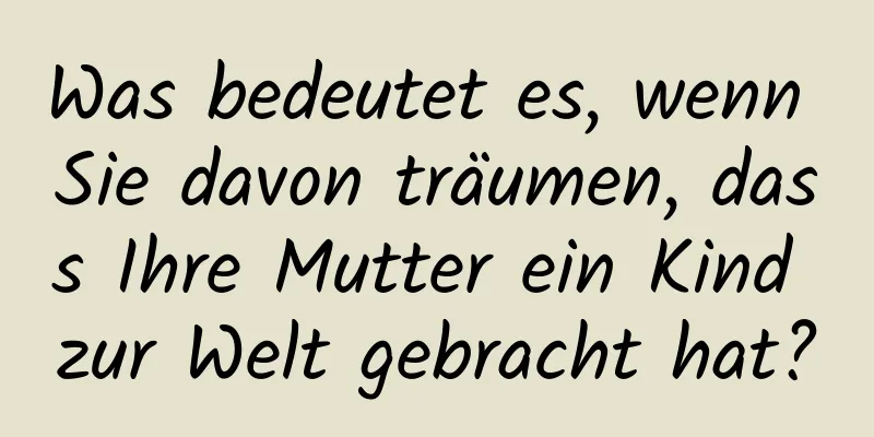Was bedeutet es, wenn Sie davon träumen, dass Ihre Mutter ein Kind zur Welt gebracht hat?