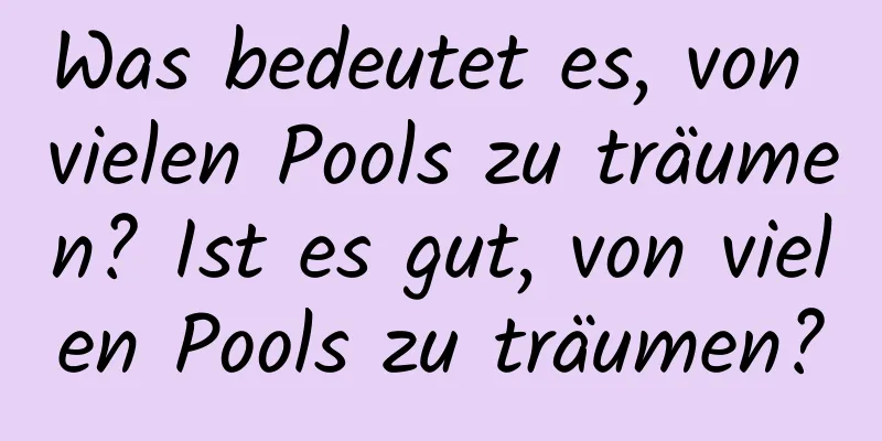 Was bedeutet es, von vielen Pools zu träumen? Ist es gut, von vielen Pools zu träumen?