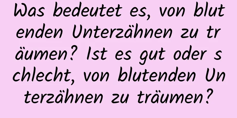 Was bedeutet es, von blutenden Unterzähnen zu träumen? Ist es gut oder schlecht, von blutenden Unterzähnen zu träumen?