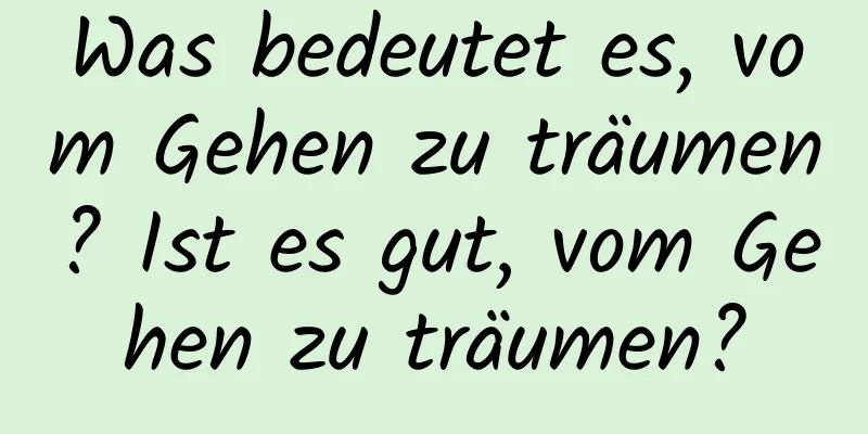 Was bedeutet es, vom Gehen zu träumen? Ist es gut, vom Gehen zu träumen?