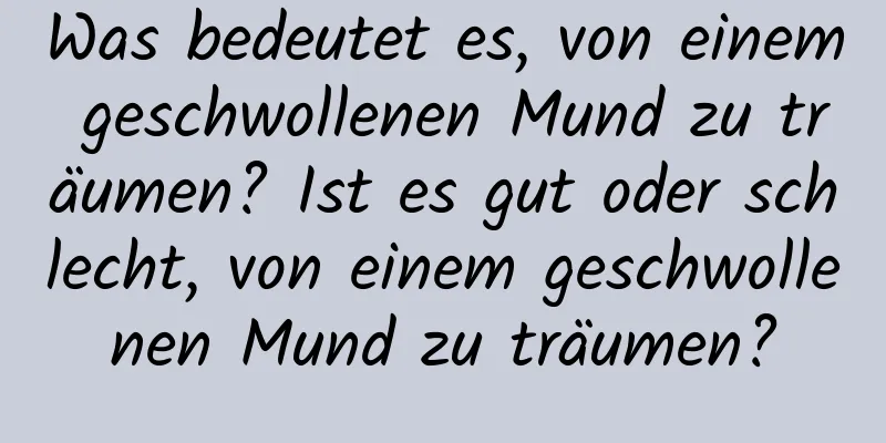 Was bedeutet es, von einem geschwollenen Mund zu träumen? Ist es gut oder schlecht, von einem geschwollenen Mund zu träumen?
