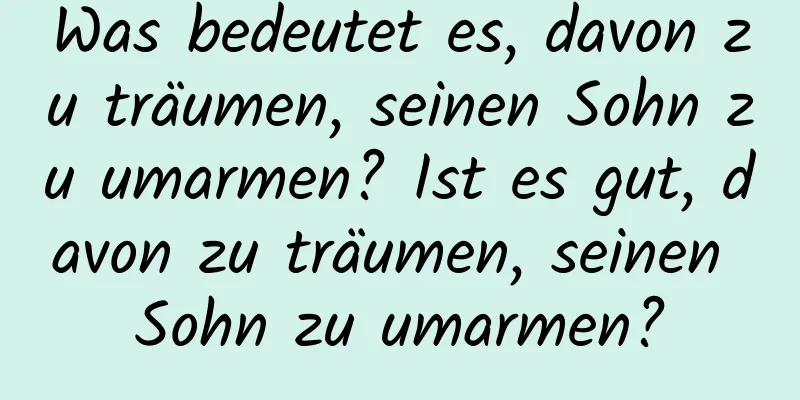 Was bedeutet es, davon zu träumen, seinen Sohn zu umarmen? Ist es gut, davon zu träumen, seinen Sohn zu umarmen?