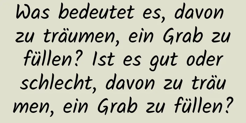 Was bedeutet es, davon zu träumen, ein Grab zu füllen? Ist es gut oder schlecht, davon zu träumen, ein Grab zu füllen?