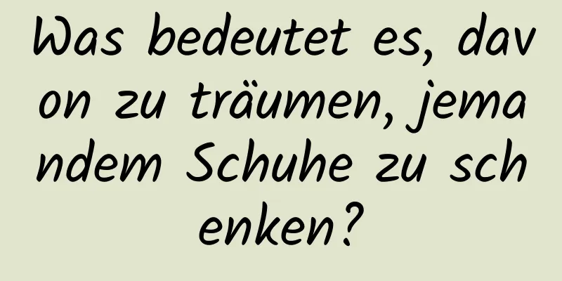 Was bedeutet es, davon zu träumen, jemandem Schuhe zu schenken?