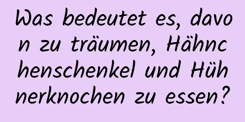 Was bedeutet es, davon zu träumen, Hähnchenschenkel und Hühnerknochen zu essen?