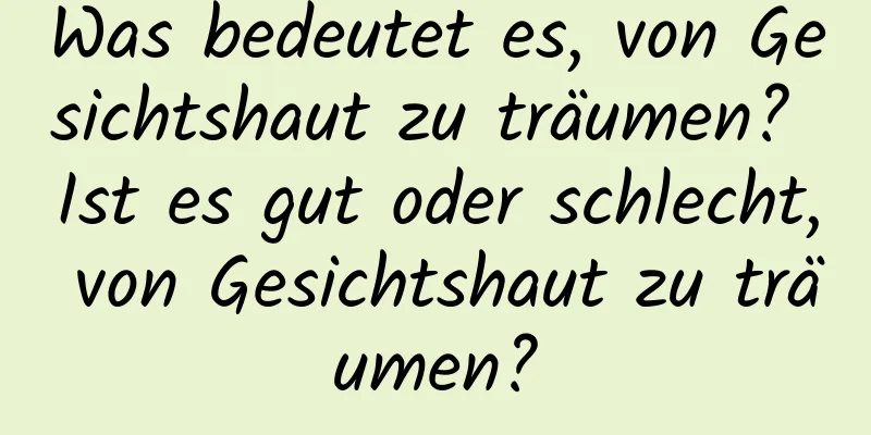 Was bedeutet es, von Gesichtshaut zu träumen? Ist es gut oder schlecht, von Gesichtshaut zu träumen?
