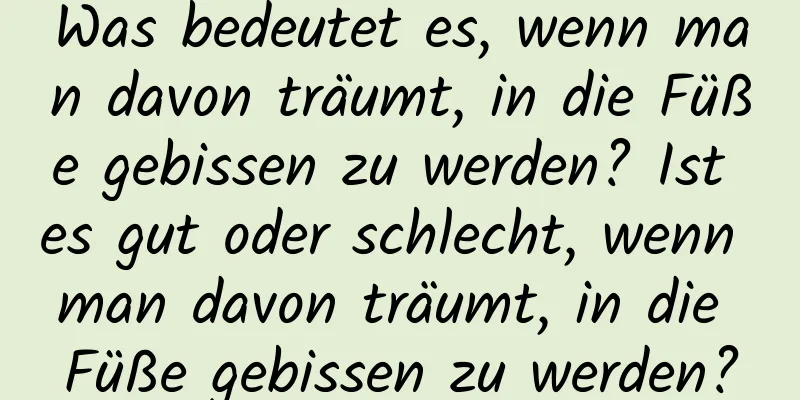 Was bedeutet es, wenn man davon träumt, in die Füße gebissen zu werden? Ist es gut oder schlecht, wenn man davon träumt, in die Füße gebissen zu werden?