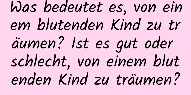 Was bedeutet es, von einem blutenden Kind zu träumen? Ist es gut oder schlecht, von einem blutenden Kind zu träumen?