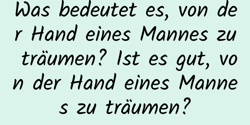 Was bedeutet es, von der Hand eines Mannes zu träumen? Ist es gut, von der Hand eines Mannes zu träumen?