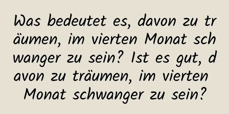 Was bedeutet es, davon zu träumen, im vierten Monat schwanger zu sein? Ist es gut, davon zu träumen, im vierten Monat schwanger zu sein?