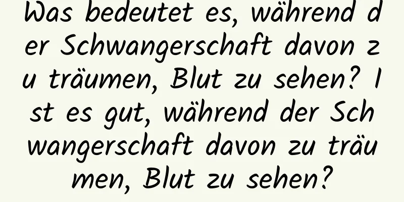 Was bedeutet es, während der Schwangerschaft davon zu träumen, Blut zu sehen? Ist es gut, während der Schwangerschaft davon zu träumen, Blut zu sehen?