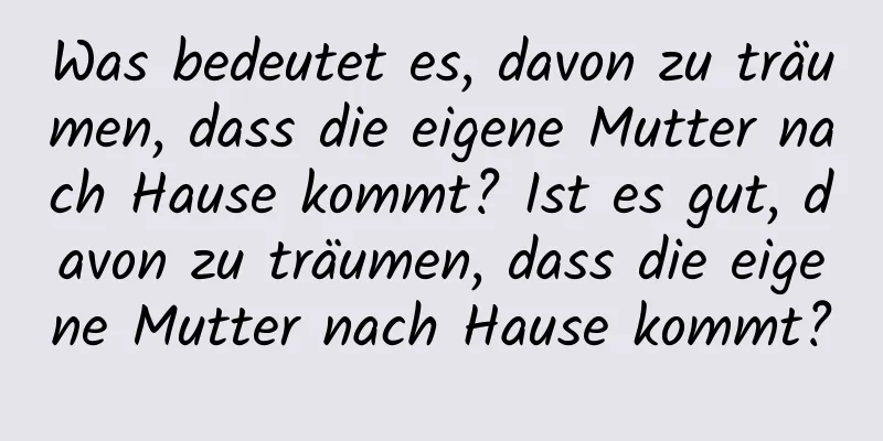 Was bedeutet es, davon zu träumen, dass die eigene Mutter nach Hause kommt? Ist es gut, davon zu träumen, dass die eigene Mutter nach Hause kommt?