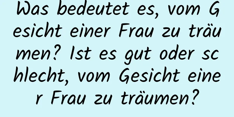 Was bedeutet es, vom Gesicht einer Frau zu träumen? Ist es gut oder schlecht, vom Gesicht einer Frau zu träumen?