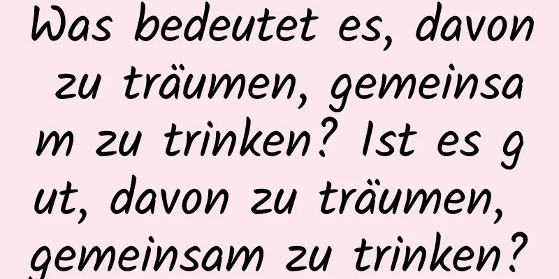 Was bedeutet es, davon zu träumen, gemeinsam zu trinken? Ist es gut, davon zu träumen, gemeinsam zu trinken?