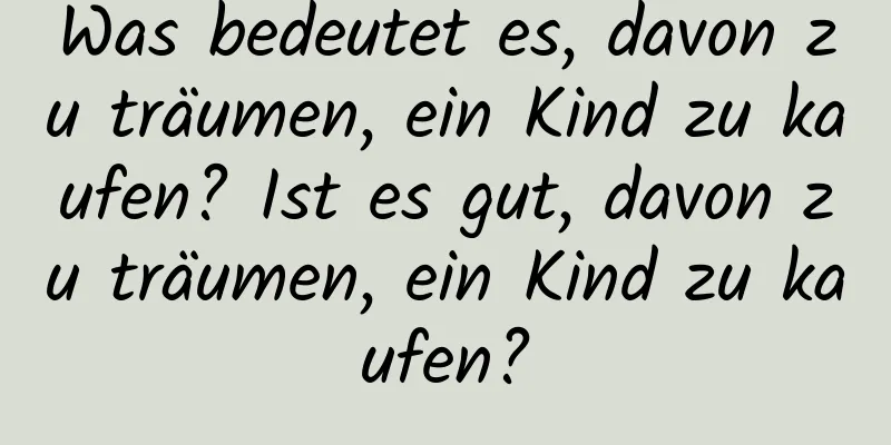Was bedeutet es, davon zu träumen, ein Kind zu kaufen? Ist es gut, davon zu träumen, ein Kind zu kaufen?