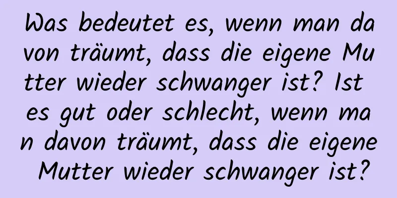 Was bedeutet es, wenn man davon träumt, dass die eigene Mutter wieder schwanger ist? Ist es gut oder schlecht, wenn man davon träumt, dass die eigene Mutter wieder schwanger ist?