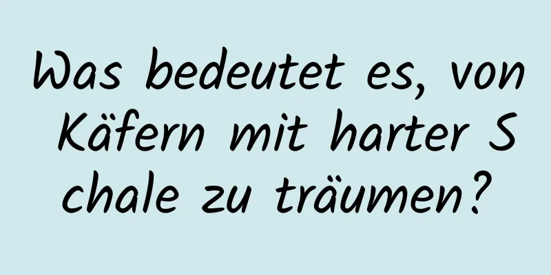 Was bedeutet es, von Käfern mit harter Schale zu träumen?