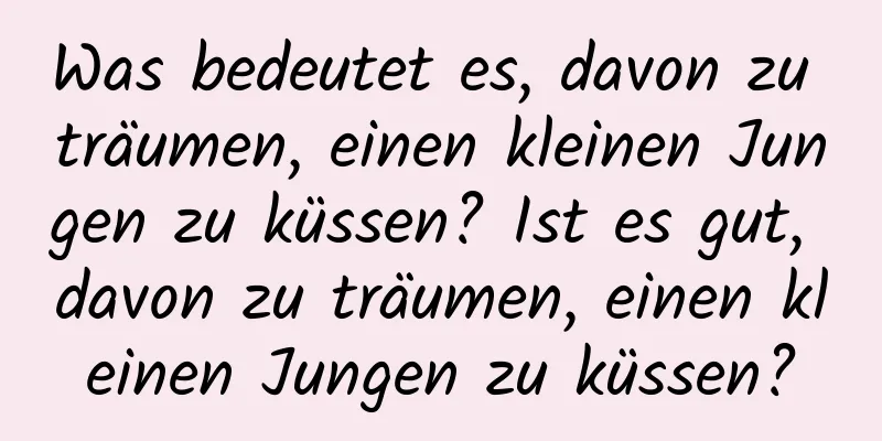 Was bedeutet es, davon zu träumen, einen kleinen Jungen zu küssen? Ist es gut, davon zu träumen, einen kleinen Jungen zu küssen?