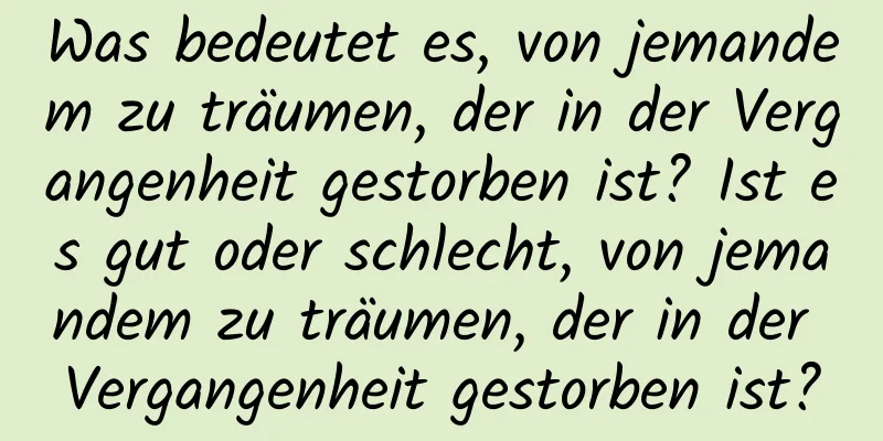 Was bedeutet es, von jemandem zu träumen, der in der Vergangenheit gestorben ist? Ist es gut oder schlecht, von jemandem zu träumen, der in der Vergangenheit gestorben ist?
