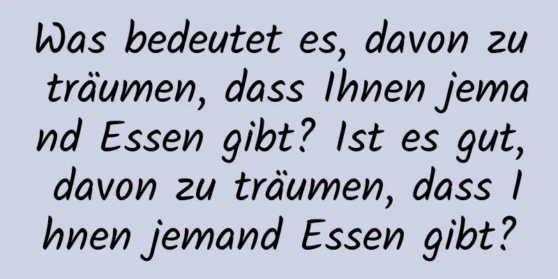 Was bedeutet es, davon zu träumen, dass Ihnen jemand Essen gibt? Ist es gut, davon zu träumen, dass Ihnen jemand Essen gibt?