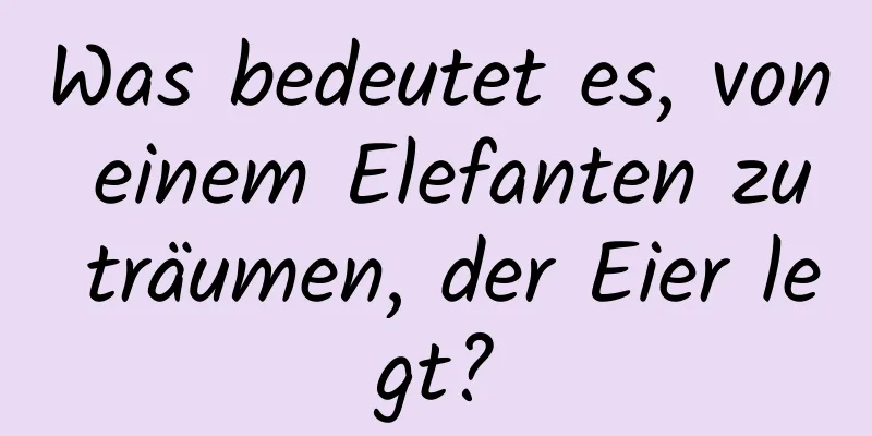 Was bedeutet es, von einem Elefanten zu träumen, der Eier legt?