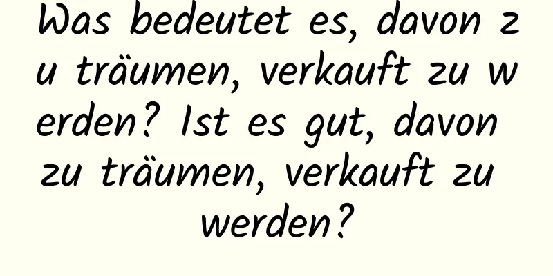 Was bedeutet es, davon zu träumen, verkauft zu werden? Ist es gut, davon zu träumen, verkauft zu werden?