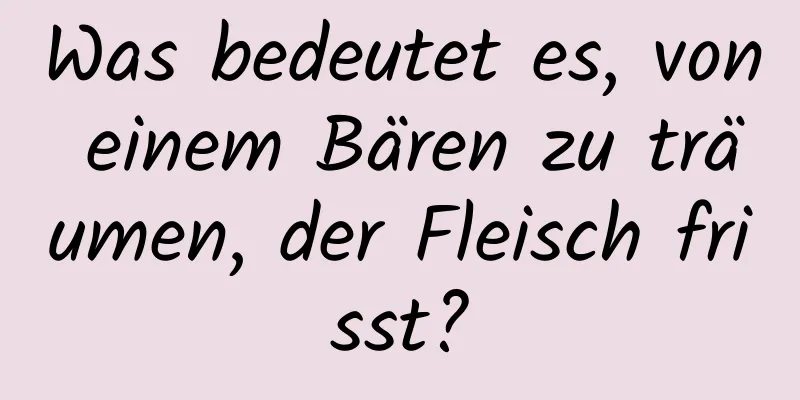 Was bedeutet es, von einem Bären zu träumen, der Fleisch frisst?