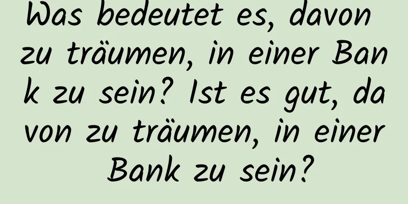 Was bedeutet es, davon zu träumen, in einer Bank zu sein? Ist es gut, davon zu träumen, in einer Bank zu sein?