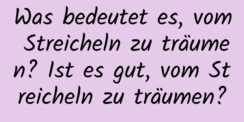 Was bedeutet es, vom Streicheln zu träumen? Ist es gut, vom Streicheln zu träumen?