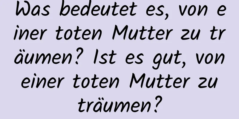 Was bedeutet es, von einer toten Mutter zu träumen? Ist es gut, von einer toten Mutter zu träumen?