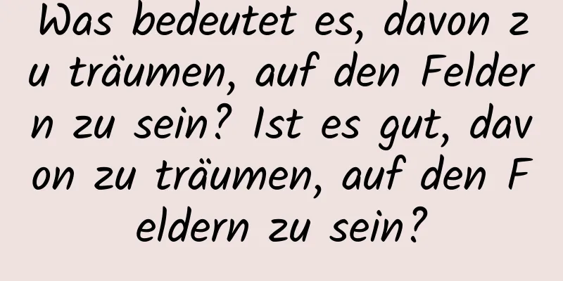 Was bedeutet es, davon zu träumen, auf den Feldern zu sein? Ist es gut, davon zu träumen, auf den Feldern zu sein?