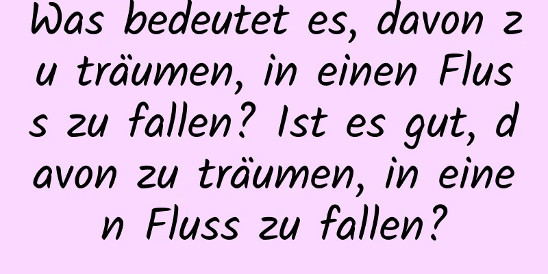 Was bedeutet es, davon zu träumen, in einen Fluss zu fallen? Ist es gut, davon zu träumen, in einen Fluss zu fallen?