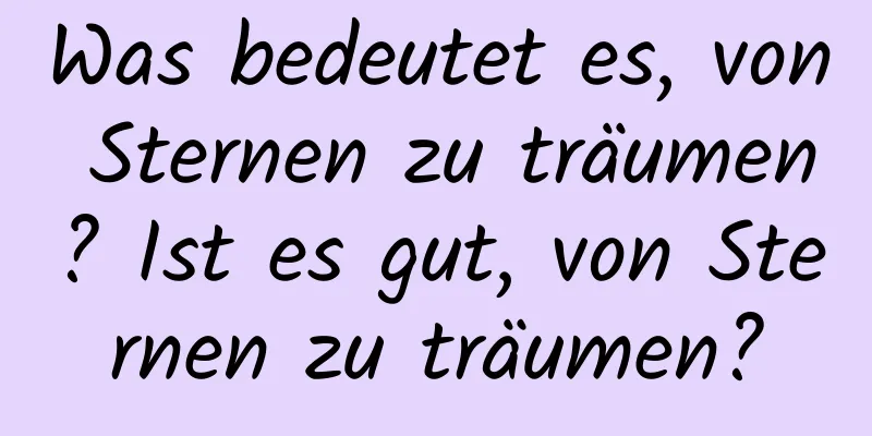 Was bedeutet es, von Sternen zu träumen? Ist es gut, von Sternen zu träumen?