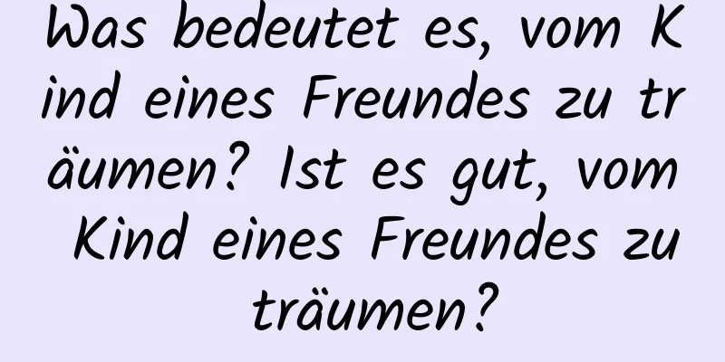 Was bedeutet es, vom Kind eines Freundes zu träumen? Ist es gut, vom Kind eines Freundes zu träumen?