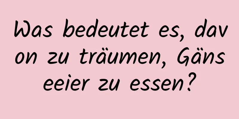 Was bedeutet es, davon zu träumen, Gänseeier zu essen?