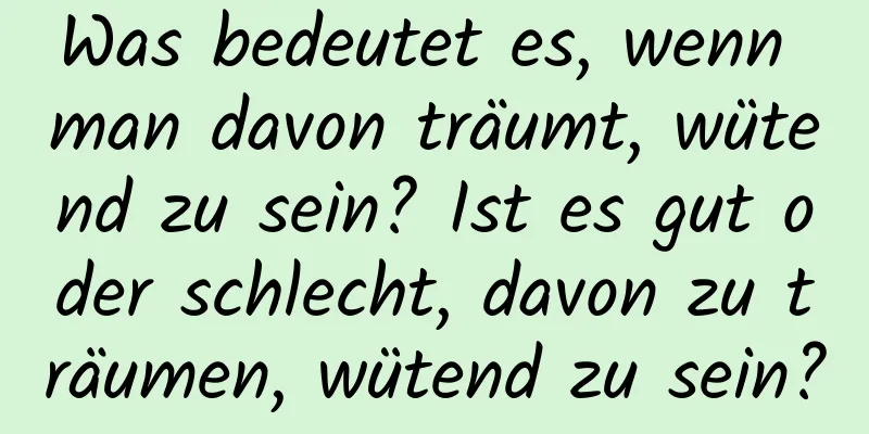 Was bedeutet es, wenn man davon träumt, wütend zu sein? Ist es gut oder schlecht, davon zu träumen, wütend zu sein?